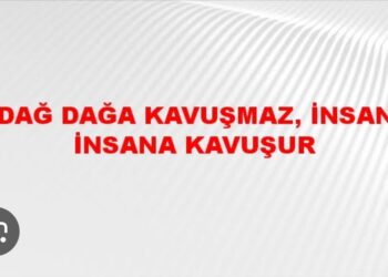 Dağ Dağa Kavuşmaz; İnsan İnsana Kavuşur!