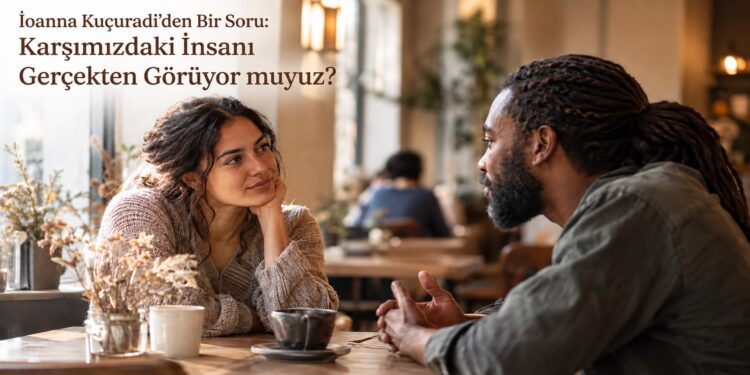 İoanna Kuçuradi’den Bir Soru: Karşımızdaki İnsanı Gerçekten Görüyor Muyuz?